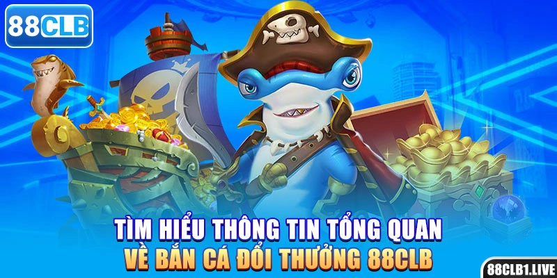 Tìm hiểu thông tin tổng quan về bắn cá đổi thưởng 88CLB